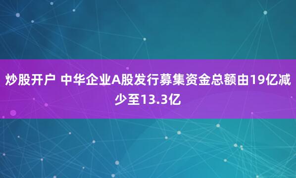炒股开户 中华企业A股发行募集资金总额由19亿减少至13.3亿