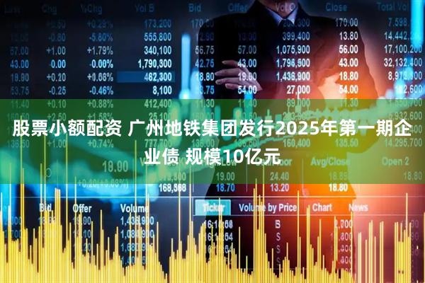 股票小额配资 广州地铁集团发行2025年第一期企业债 规模10亿元