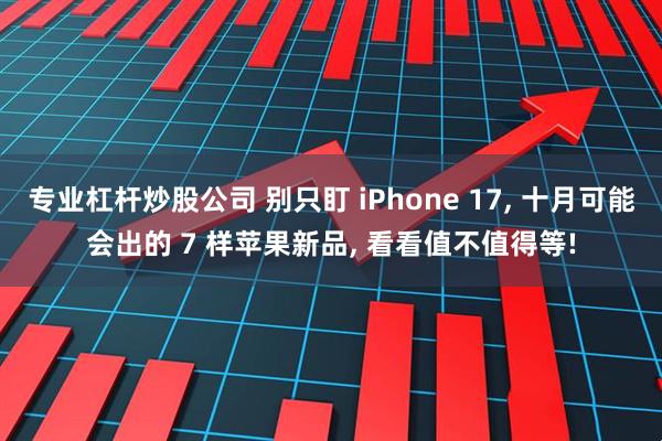 专业杠杆炒股公司 别只盯 iPhone 17, 十月可能会出的 7 样苹果新品, 看看值不值得等!