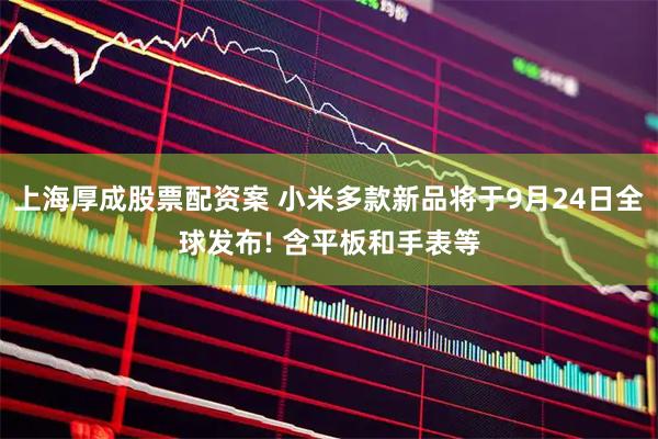 上海厚成股票配资案 小米多款新品将于9月24日全球发布! 含平板和手表等