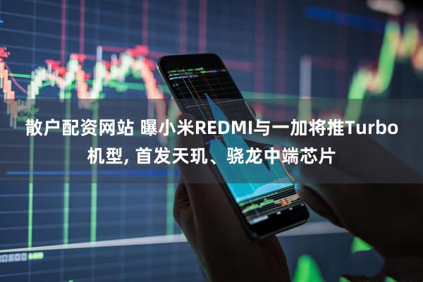 散户配资网站 曝小米REDMI与一加将推Turbo机型, 首发天玑、骁龙中端芯片