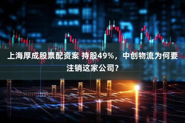 上海厚成股票配资案 持股49%，中创物流为何要注销这家公司？
