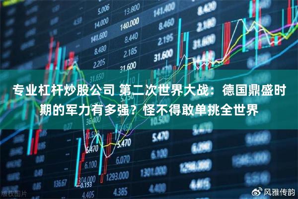 专业杠杆炒股公司 第二次世界大战：德国鼎盛时期的军力有多强？怪不得敢单挑全世界