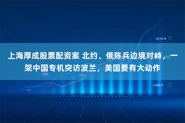 上海厚成股票配资案 北约、俄陈兵边境对峙，一架中国专机突访波兰，美国要有大动作