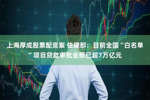 上海厚成股票配资案 住建部：目前全国“白名单”项目贷款审批金额已超7万亿元