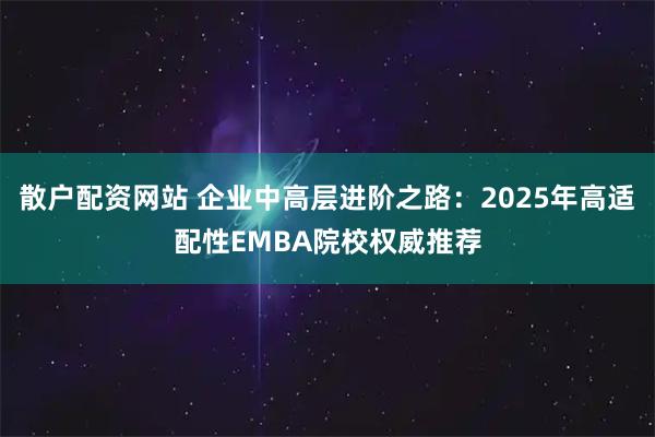 散户配资网站 企业中高层进阶之路：2025年高适配性EMBA院校权威推荐