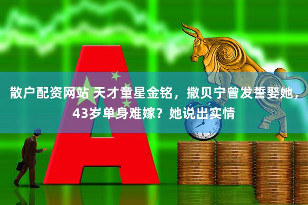 散户配资网站 天才童星金铭，撒贝宁曾发誓娶她，43岁单身难嫁？她说出实情
