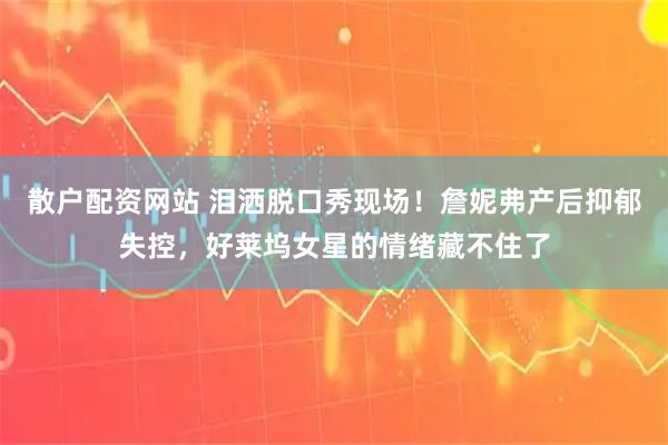 散户配资网站 泪洒脱口秀现场！詹妮弗产后抑郁失控，好莱坞女星的情绪藏不住了