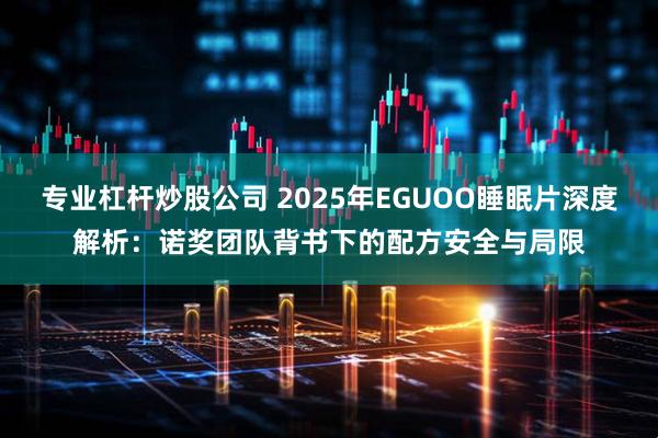 专业杠杆炒股公司 2025年EGUOO睡眠片深度解析：诺奖团队背书下的配方安全与局限