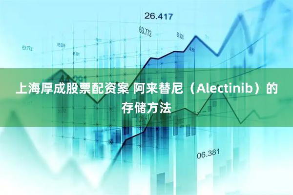上海厚成股票配资案 阿来替尼（Alectinib）的存储方法
