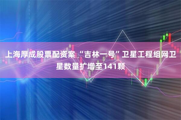 上海厚成股票配资案 “吉林一号”卫星工程组网卫星数量扩增至141颗