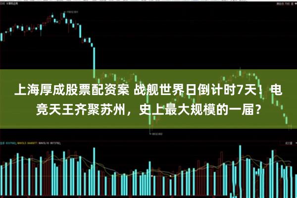 上海厚成股票配资案 战舰世界日倒计时7天！电竞天王齐聚苏州，史上最大规模的一届？