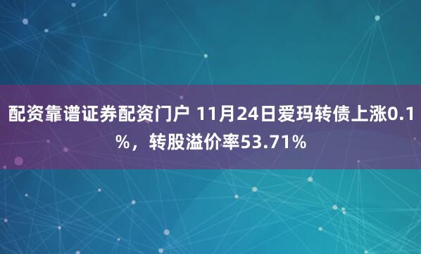 配资靠谱证券配资门户 11月24日爱玛转债上涨0.1%，转股溢价率53.71%