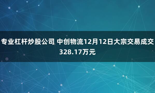 专业杠杆炒股公司 中创物流12月12日大宗交易成交328.17万元
