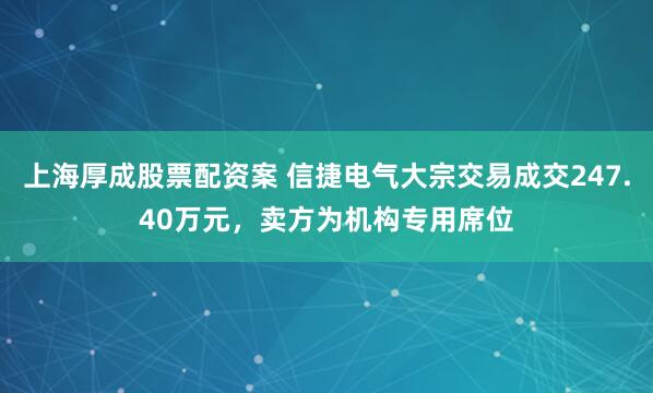 上海厚成股票配资案 信捷电气大宗交易成交247.40万元，卖方为机构专用席位