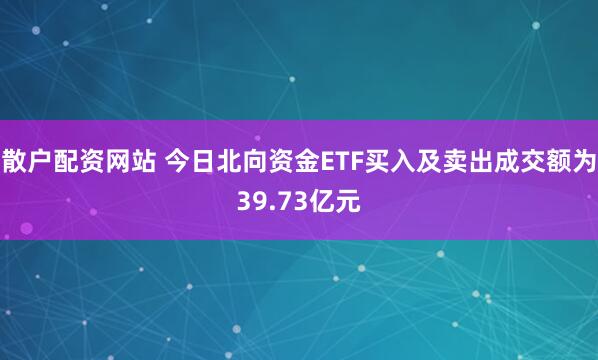 散户配资网站 今日北向资金ETF买入及卖出成交额为39.73亿元