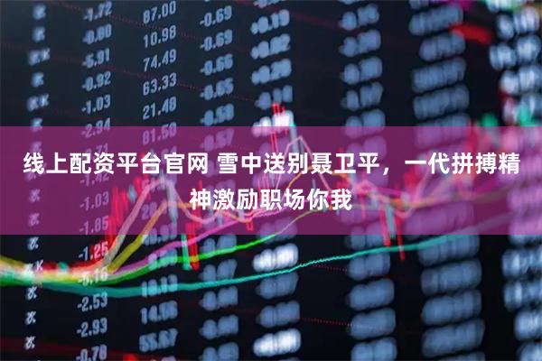 线上配资平台官网 雪中送别聂卫平，一代拼搏精神激励职场你我