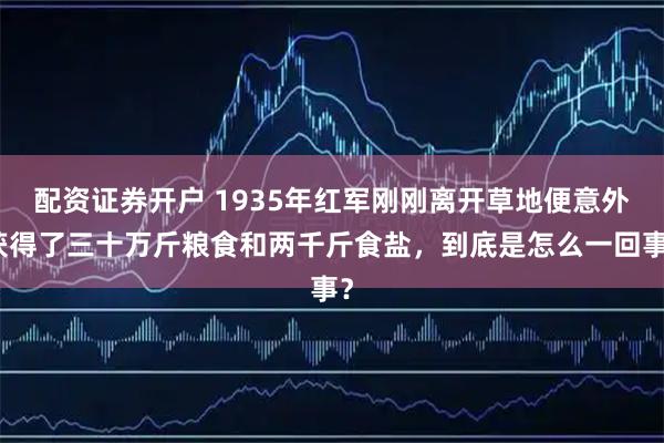 配资证券开户 1935年红军刚刚离开草地便意外获得了三十万斤粮食和两千斤食盐，到底是怎么一回事？