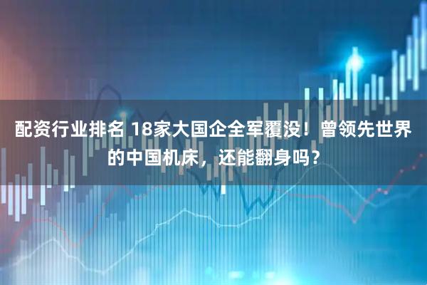 配资行业排名 18家大国企全军覆没！曾领先世界的中国机床，还能翻身吗？