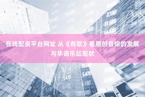 在线配资平台网址 从《有歌》看原创音综的发展与华语乐坛现状