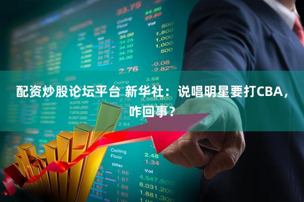配资炒股论坛平台 新华社：说唱明星要打CBA，咋回事？
