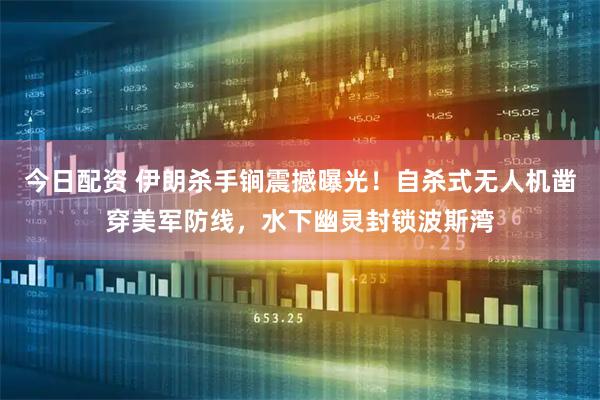 今日配资 伊朗杀手锏震撼曝光！自杀式无人机凿穿美军防线，水下幽灵封锁波斯湾