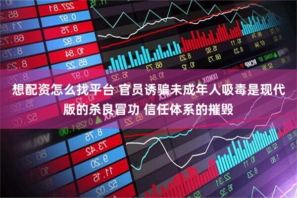 想配资怎么找平台 官员诱骗未成年人吸毒是现代版的杀良冒功 信任体系的摧毁