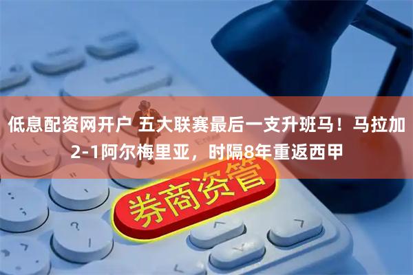 低息配资网开户 五大联赛最后一支升班马!马拉加2-1阿尔梅里亚,时隔8年重返西甲
