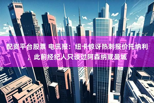 配资平台股票 电讯报:纽卡惊讶热刺报价托纳利,此前经纪人只谈过阿森纳或曼城