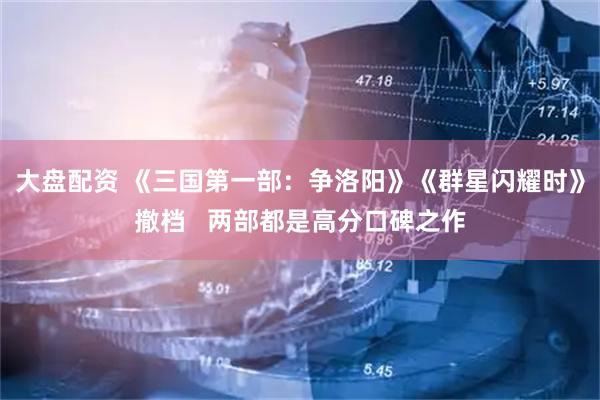 大盘配资 《三国第一部：争洛阳》《群星闪耀时》撤档   两部都是高分口碑之作