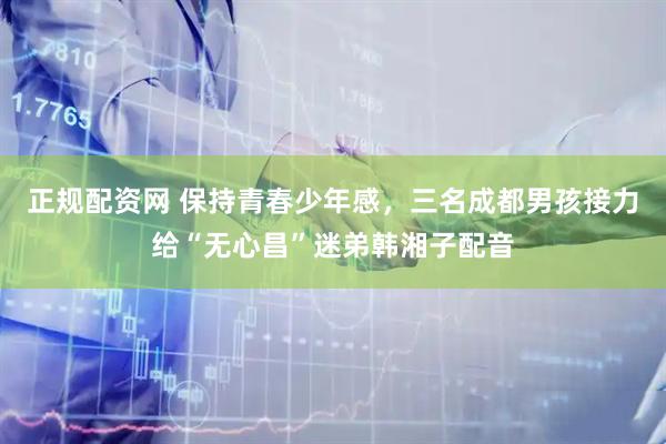 正规配资网 保持青春少年感，三名成都男孩接力给“无心昌”迷弟韩湘子配音
