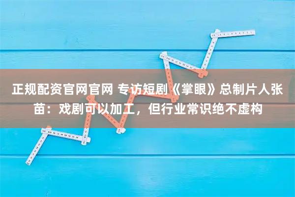 正规配资官网官网 专访短剧《掌眼》总制片人张苗：戏剧可以加工，但行业常识绝不虚构