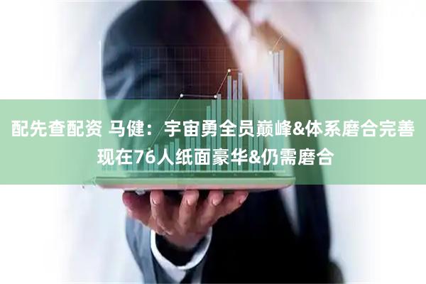 配先查配资 马健：宇宙勇全员巅峰&体系磨合完善 现在76人纸面豪华&仍需磨合