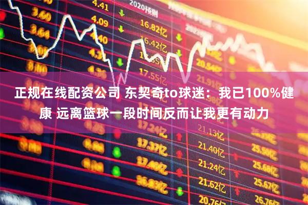 正规在线配资公司 东契奇to球迷：我已100%健康 远离篮球一段时间反而让我更有动力