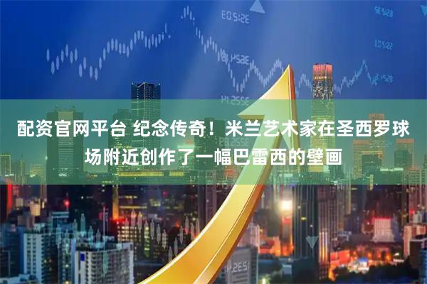 配资官网平台 纪念传奇！米兰艺术家在圣西罗球场附近创作了一幅巴雷西的壁画