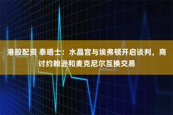 港股配资 泰晤士：水晶宫与埃弗顿开启谈判，商讨约翰逊和麦克尼尔互换交易