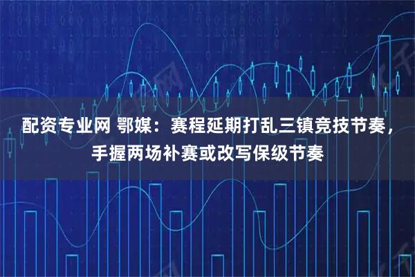 配资专业网 鄂媒：赛程延期打乱三镇竞技节奏，手握两场补赛或改写保级节奏