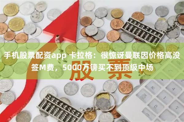 手机股票配资app 卡拉格：很惊讶曼联因价格高没签M费，5000万镑买不到顶级中场