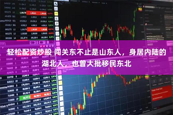 轻松配资炒股 闯关东不止是山东人，身居内陆的湖北人，也曾大批移民东北