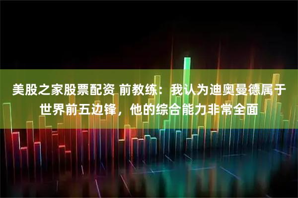 美股之家股票配资 前教练：我认为迪奥曼德属于世界前五边锋，他的综合能力非常全面