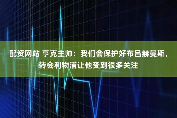 配资网站 亨克主帅：我们会保护好布吕赫曼斯，转会利物浦让他受到很多关注