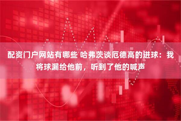 配资门户网站有哪些 哈弗茨谈厄德高的进球：我将球漏给他前，听到了他的喊声