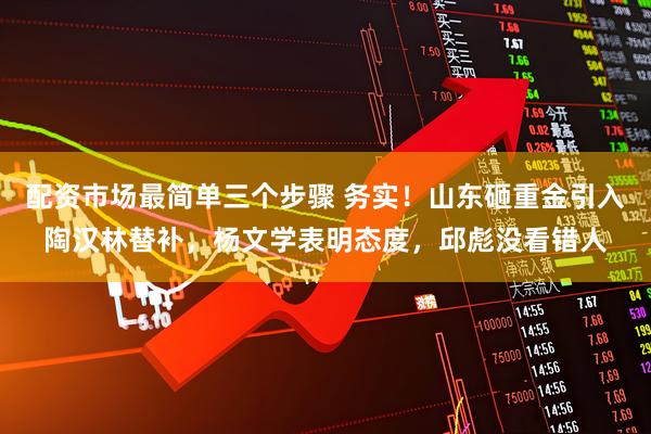 配资市场最简单三个步骤 务实！山东砸重金引入陶汉林替补，杨文学表明态度，邱彪没看错人