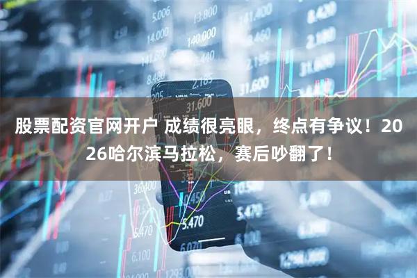 股票配资官网开户 成绩很亮眼，终点有争议！2026哈尔滨马拉松，赛后吵翻了！