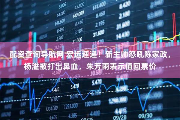 配资查询导航网 宏远速递！新主帅怒吼陈家政，杨溢被打出鼻血，朱芳雨表示值回票价