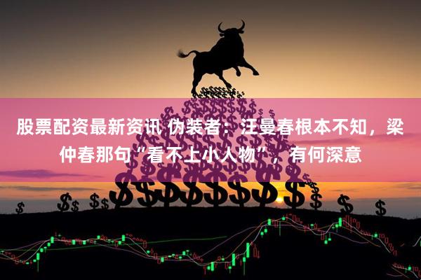 股票配资最新资讯 伪装者：汪曼春根本不知，梁仲春那句“看不上小人物”，有何深意