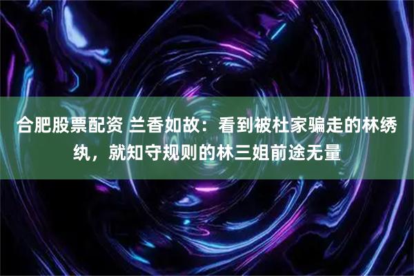 合肥股票配资 兰香如故：看到被杜家骗走的林绣纨，就知守规则的林三姐前途无量